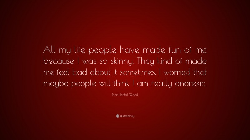 Evan Rachel Wood Quote: “All my life people have made fun of me because I was so skinny. They kind of made me feel bad about it sometimes. I worried that maybe people will think I am really anorexic.”