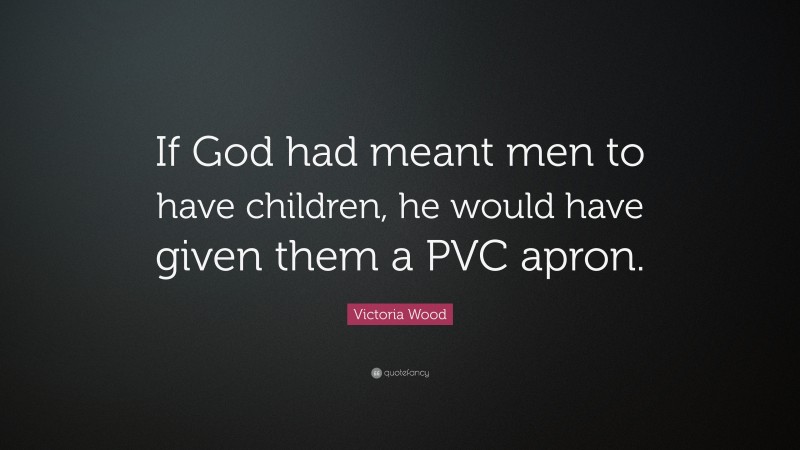 Victoria Wood Quote: “If God had meant men to have children, he would have given them a PVC apron.”