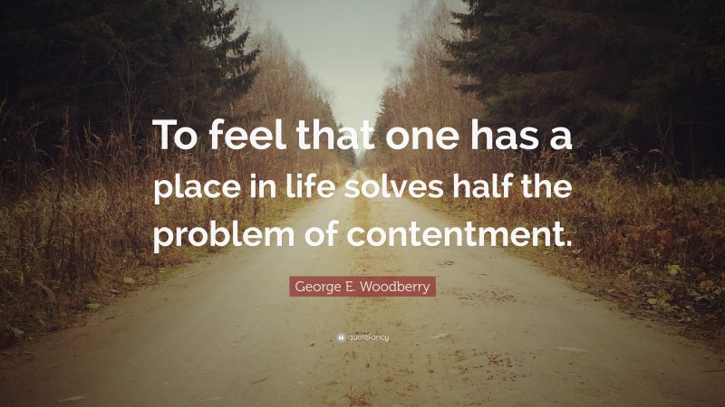 George E. Woodberry Quote: “To feel that one has a place in life solves half the problem of contentment.”