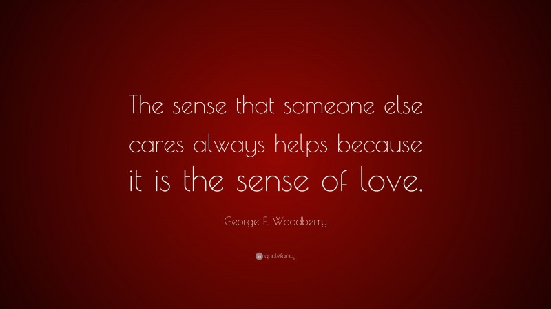 George E. Woodberry Quote: “The sense that someone else cares always helps because it is the sense of love.”