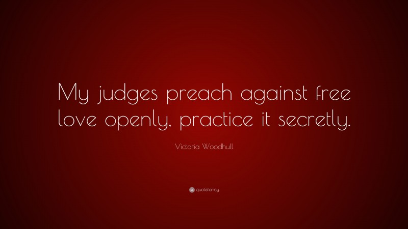 Victoria Woodhull Quote: “My judges preach against free love openly, practice it secretly.”