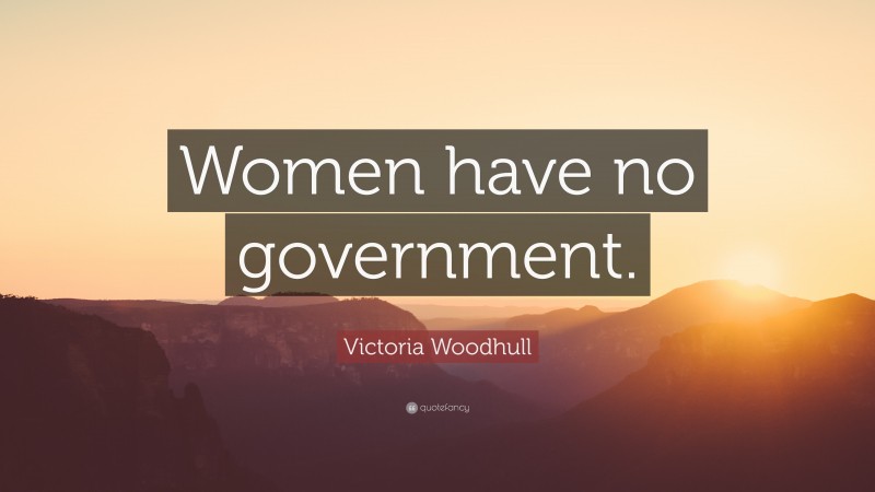 Victoria Woodhull Quote: “Women have no government.”
