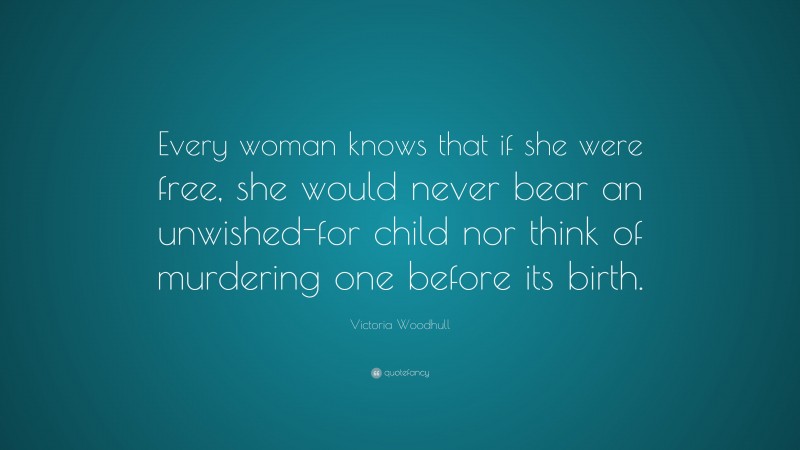 Victoria Woodhull Quote: “Every woman knows that if she were free, she would never bear an unwished-for child nor think of murdering one before its birth.”