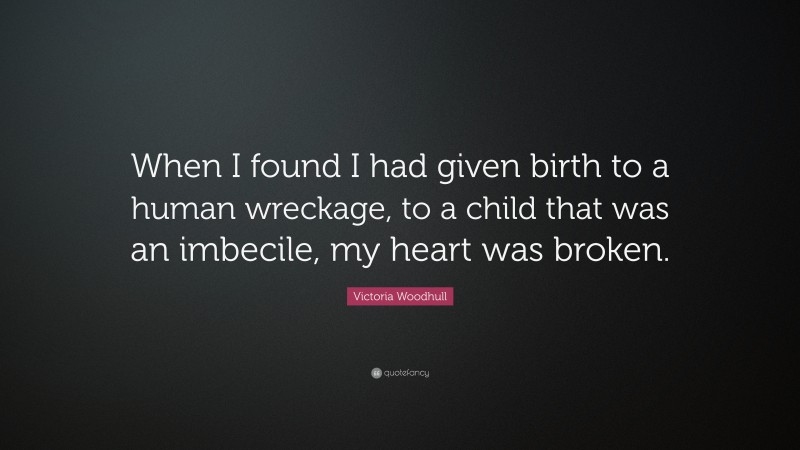 Victoria Woodhull Quote: “When I found I had given birth to a human wreckage, to a child that was an imbecile, my heart was broken.”