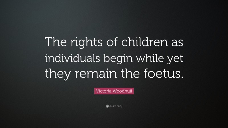 Victoria Woodhull Quote: “The rights of children as individuals begin while yet they remain the foetus.”
