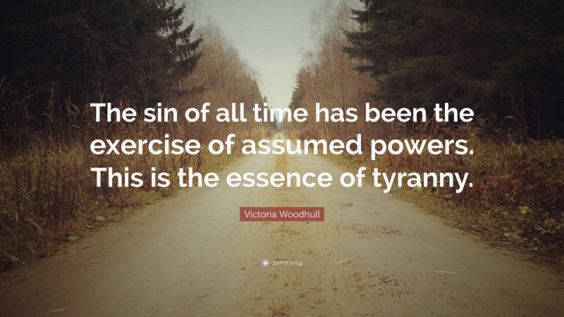 Victoria Woodhull Quote: “The sin of all time has been the exercise of assumed powers. This is the essence of tyranny.”