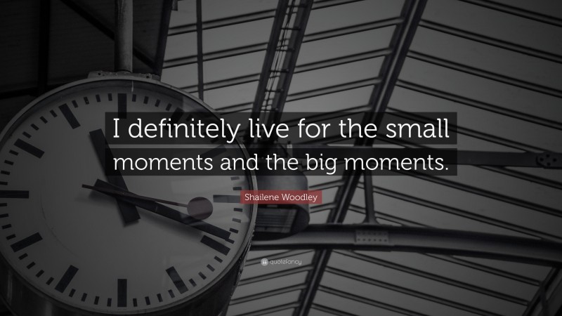 Shailene Woodley Quote: “I definitely live for the small moments and the big moments.”