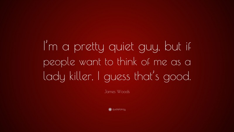 James Woods Quote: “I’m a pretty quiet guy, but if people want to think of me as a lady killer, I guess that’s good.”
