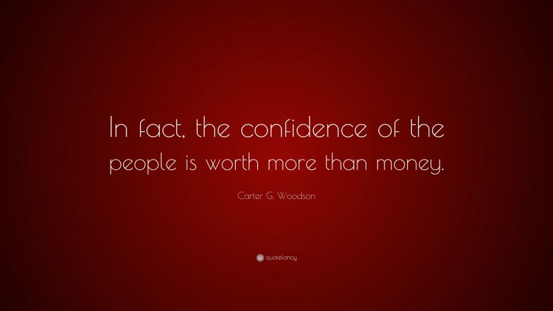 Carter G. Woodson Quote: “In fact, the confidence of the people is worth more than money.”