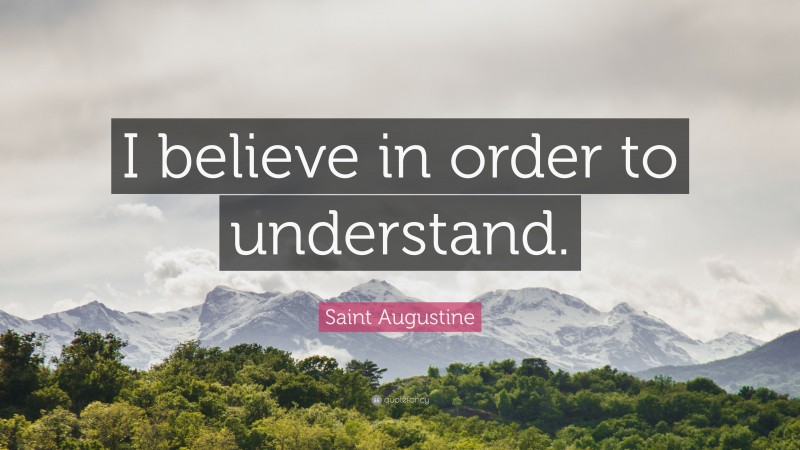 Saint Augustine Quote: “I believe in order to understand.”