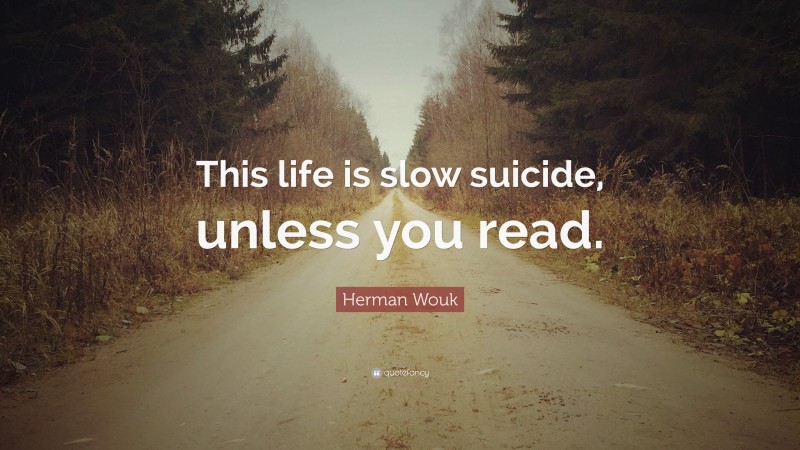 Herman Wouk Quote: “This life is slow suicide, unless you read.”
