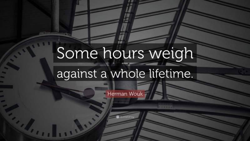 Herman Wouk Quote: “Some hours weigh against a whole lifetime.”
