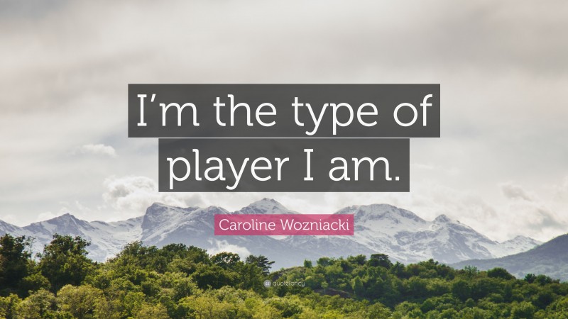 Caroline Wozniacki Quote: “I’m the type of player I am.”