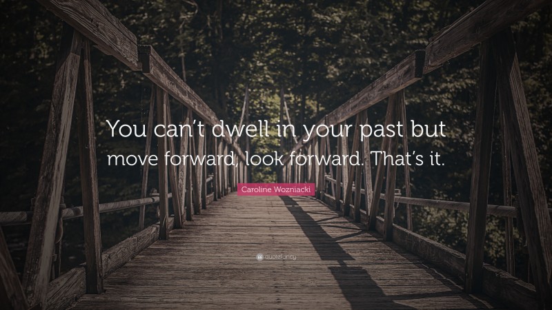 Caroline Wozniacki Quote: “You can’t dwell in your past but move forward, look forward. That’s it.”