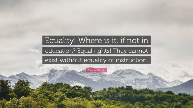 Frances Wright Quote: “Equality! Where is it, if not in education? Equal rights! They cannot exist without equality of instruction.”