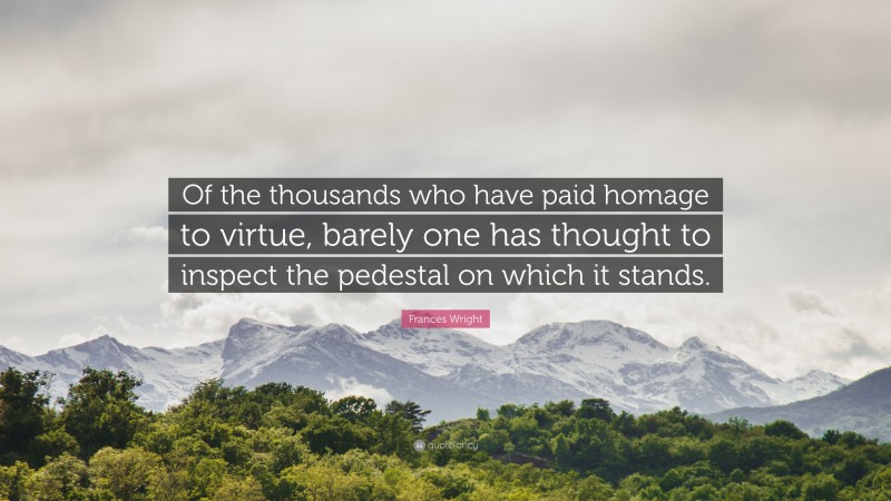 Frances Wright Quote: “Of the thousands who have paid homage to virtue, barely one has thought to inspect the pedestal on which it stands.”