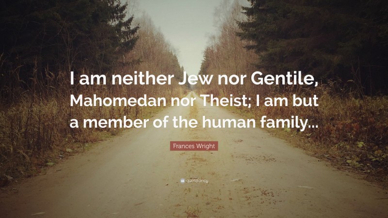 Frances Wright Quote: “I am neither Jew nor Gentile, Mahomedan nor Theist; I am but a member of the human family...”
