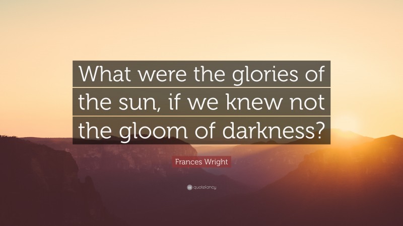 Frances Wright Quote: “What were the glories of the sun, if we knew not the gloom of darkness?”