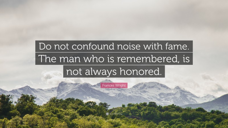 Frances Wright Quote: “Do not confound noise with fame. The man who is remembered, is not always honored.”