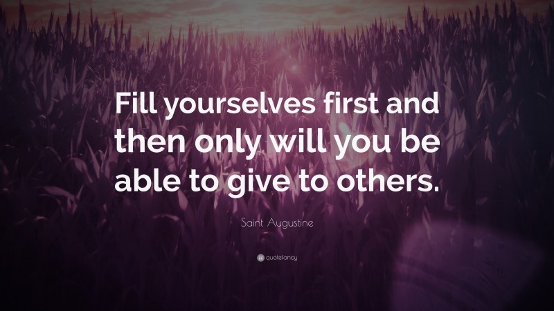 Saint Augustine Quote: “Fill yourselves first and then only will you be able to give to others.”