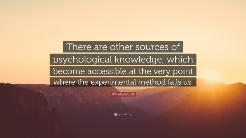 Wilhelm Wundt Quote: “There are other sources of psychological knowledge, which become accessible at the very point where the experimental method fails us.”