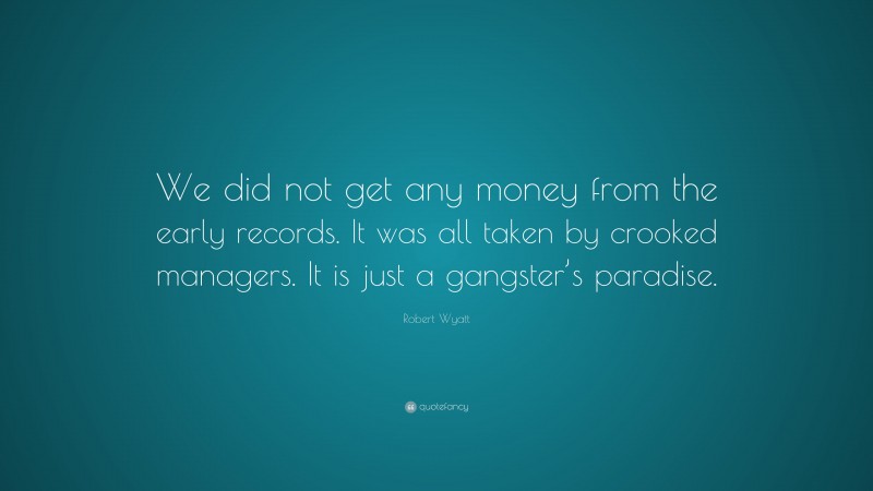 Robert Wyatt Quote: “We did not get any money from the early records. It was all taken by crooked managers. It is just a gangster’s paradise.”