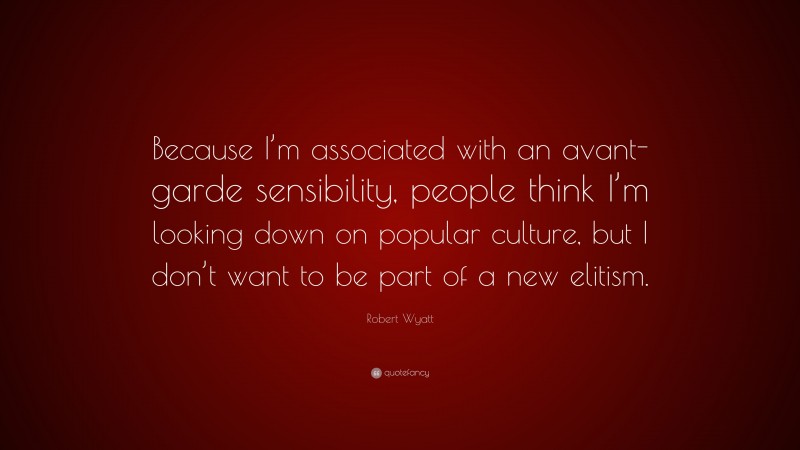 Robert Wyatt Quote: “Because I’m associated with an avant-garde sensibility, people think I’m looking down on popular culture, but I don’t want to be part of a new elitism.”