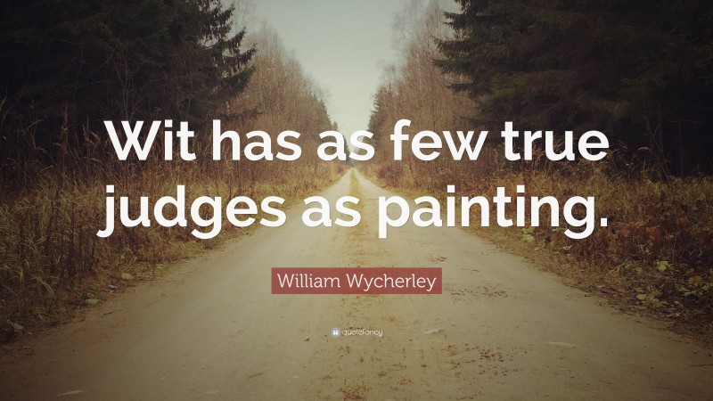 William Wycherley Quote: “Wit has as few true judges as painting.”