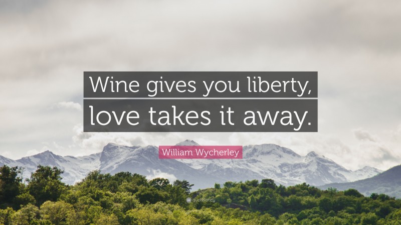 William Wycherley Quote: “Wine gives you liberty, love takes it away.”