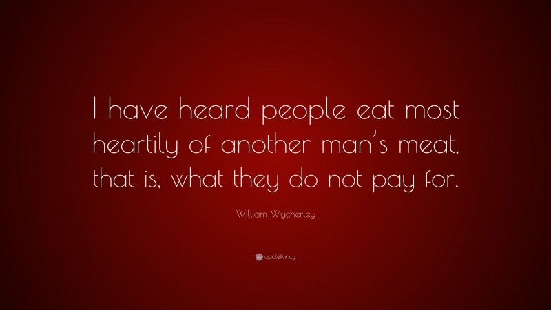William Wycherley Quote: “I have heard people eat most heartily of another man’s meat, that is, what they do not pay for.”