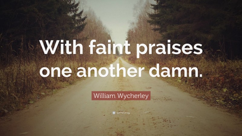William Wycherley Quote: “With faint praises one another damn.”