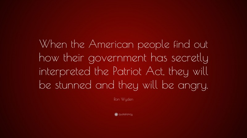 Ron Wyden Quote: “When the American people find out how their government has secretly interpreted the Patriot Act, they will be stunned and they will be angry.”