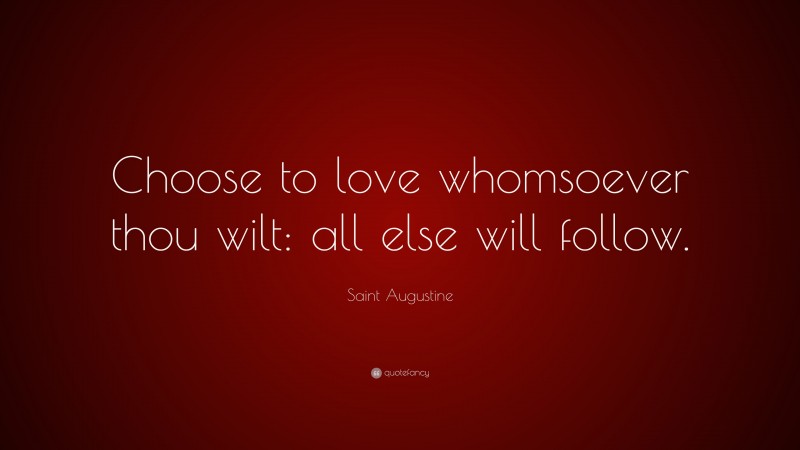 Saint Augustine Quote: “Choose to love whomsoever thou wilt: all else will follow.”