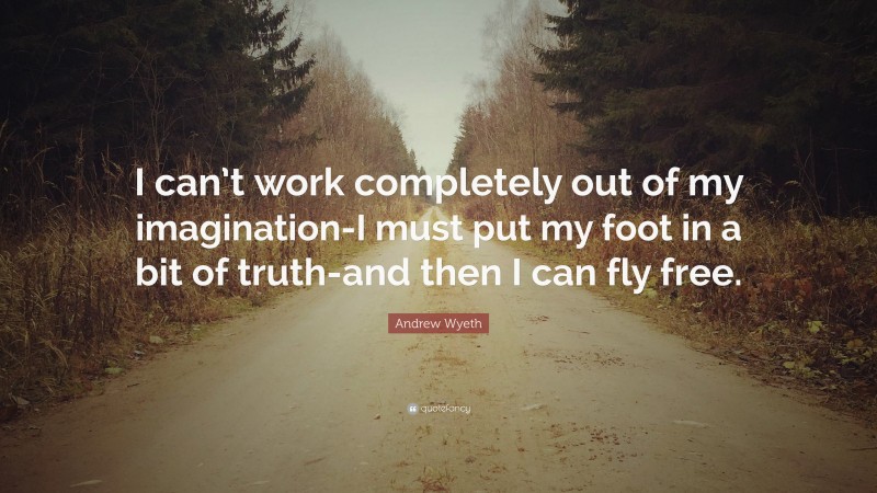 Andrew Wyeth Quote: “I can’t work completely out of my imagination-I must put my foot in a bit of truth-and then I can fly free.”