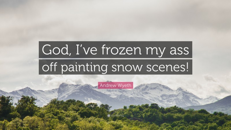 Andrew Wyeth Quote: “God, I’ve frozen my ass off painting snow scenes!”