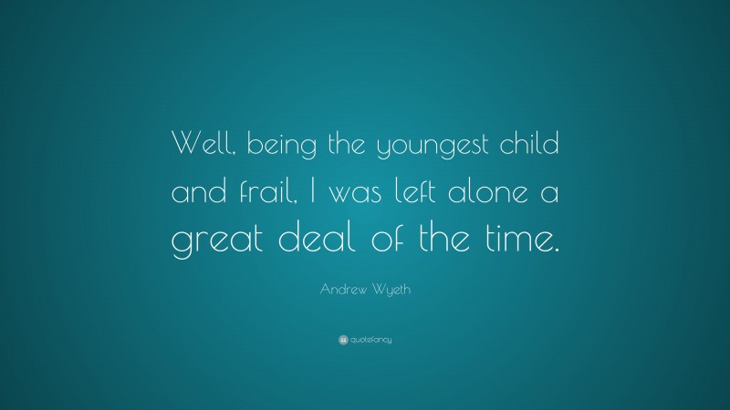 Andrew Wyeth Quote: “Well, being the youngest child and frail, I was left alone a great deal of the time.”