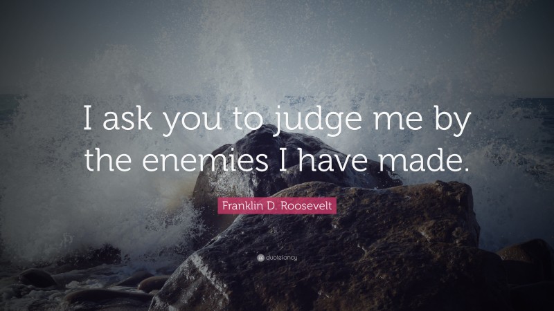 Franklin D. Roosevelt Quote: “I ask you to judge me by the enemies I have made.”