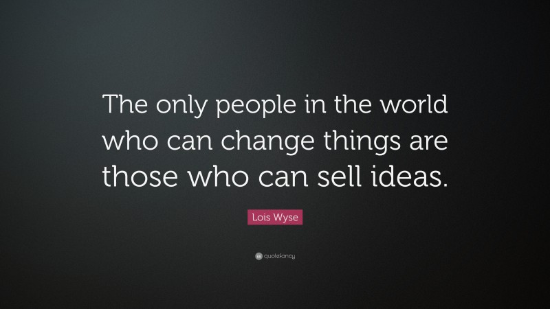 Lois Wyse Quote: “The only people in the world who can change things are those who can sell ideas.”