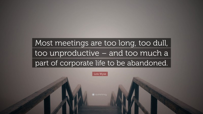 Lois Wyse Quote: “Most meetings are too long, too dull, too unproductive – and too much a part of corporate life to be abandoned.”