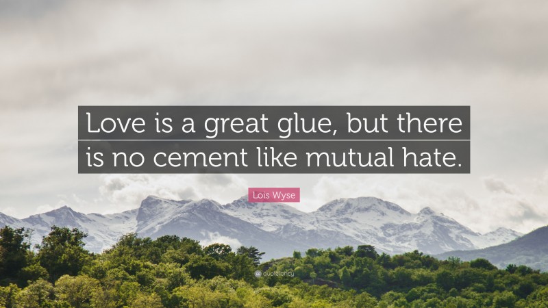 Lois Wyse Quote: “Love is a great glue, but there is no cement like mutual hate.”