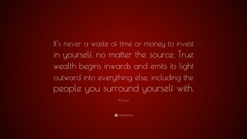 Will.i.am Quote: “It’s never a waste of time or money to invest in yourself, no matter the source. True wealth begins inwards and emits its light outward into everything else, including the people you surround yourself with.”