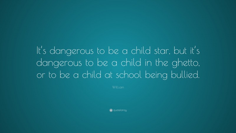 Will.i.am Quote: “It’s dangerous to be a child star, but it’s dangerous to be a child in the ghetto, or to be a child at school being bullied.”