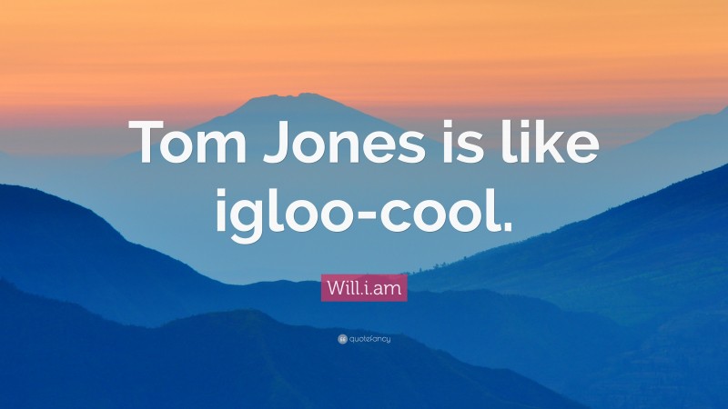 Will.i.am Quote: “Tom Jones is like igloo-cool.”