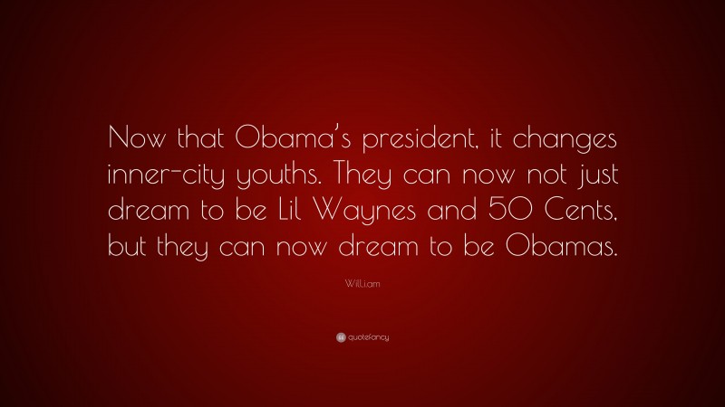 Will.i.am Quote: “Now that Obama’s president, it changes inner-city youths. They can now not just dream to be Lil Waynes and 50 Cents, but they can now dream to be Obamas.”