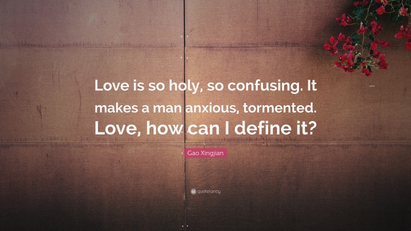 Gao Xingjian Quote: “Love is so holy, so confusing. It makes a man anxious, tormented. Love, how can I define it?”