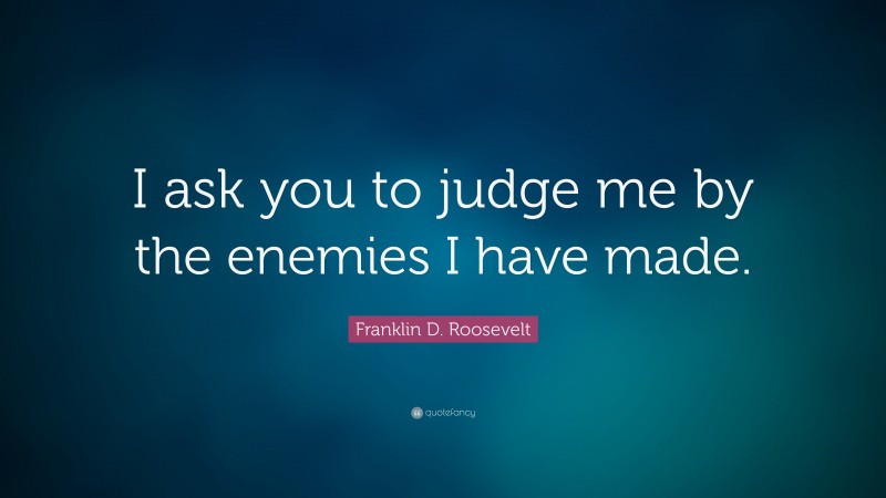 Franklin D. Roosevelt Quote: “I ask you to judge me by the enemies I have made.”