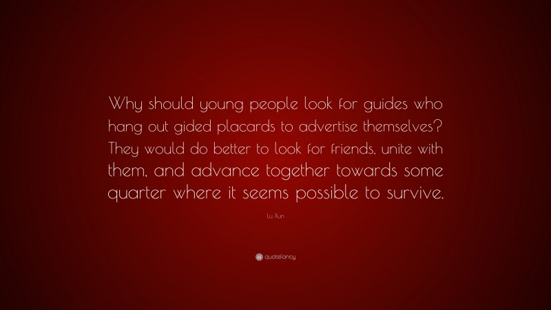 Lu Xun Quote: “Why should young people look for guides who hang out gided placards to advertise themselves? They would do better to look for friends, unite with them, and advance together towards some quarter where it seems possible to survive.”