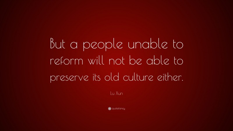 Lu Xun Quote: “But a people unable to reform will not be able to preserve its old culture either.”