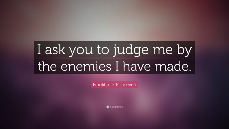 Franklin D. Roosevelt Quote: “I ask you to judge me by the enemies I have made.”