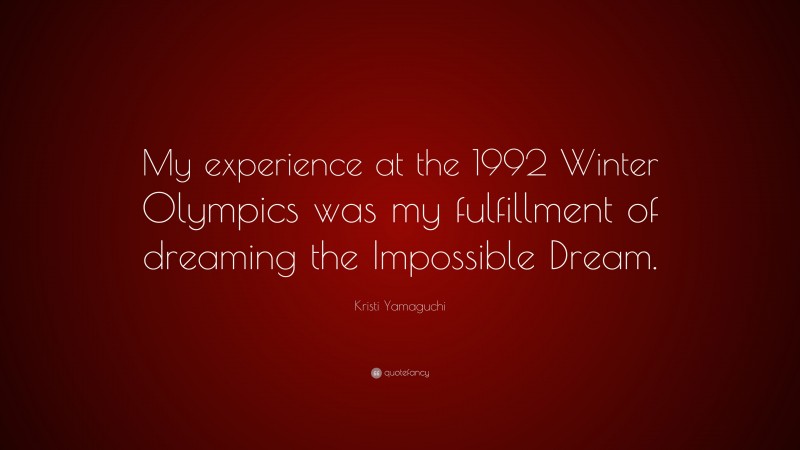 Kristi Yamaguchi Quote: “My experience at the 1992 Winter Olympics was my fulfillment of dreaming the Impossible Dream.”